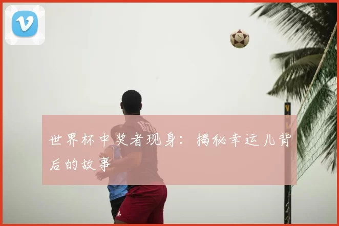 世界杯中奖者现身：揭秘幸运儿背后的故事