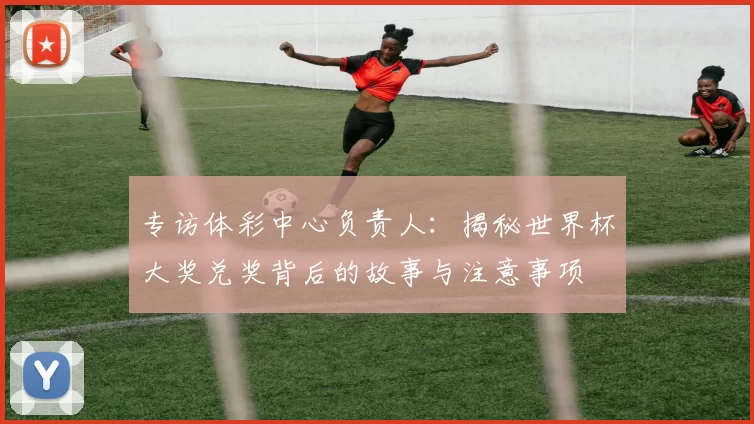 专访体彩中心负责人:揭秘世界杯大奖兑奖背后的故事与注意事项