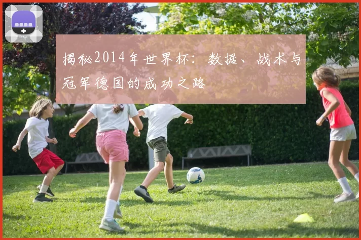 揭秘2014年世界杯:数据、战术与冠军德国的成功之路