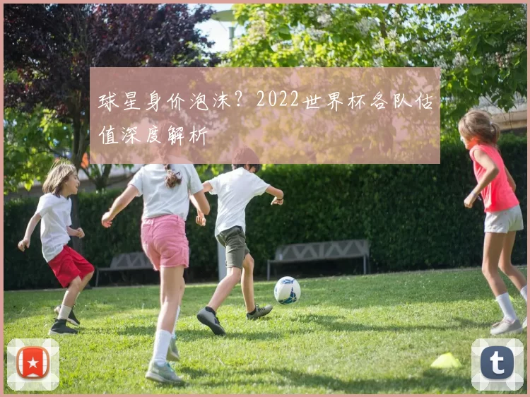 球星身价泡沫?2022世界杯各队估值深度解析