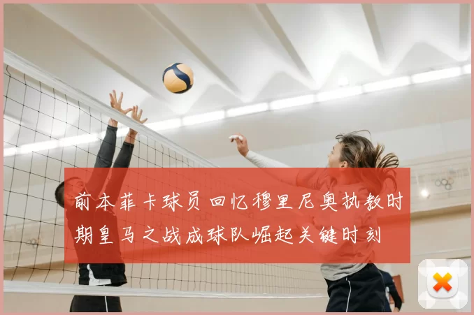 前本菲卡球员回忆穆里尼奥执教时期皇马之战成球队崛起关键时刻