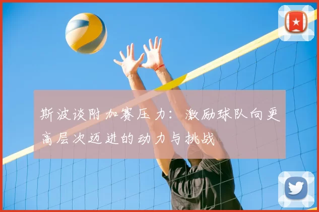 斯波谈附加赛压力:激励球队向更高层次迈进的动力与挑战