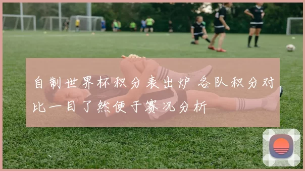 自制世界杯积分表出炉 各队积分对比一目了然便于赛况分析