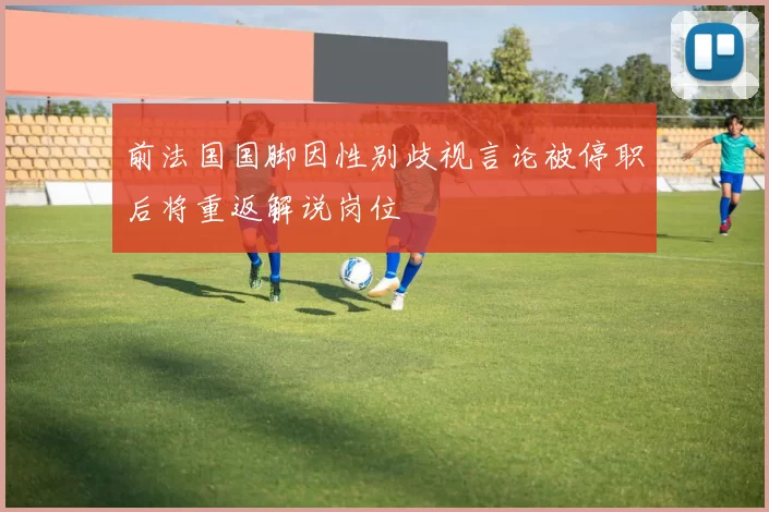 前法国国脚因性别歧视言论被停职后将重返解说岗位