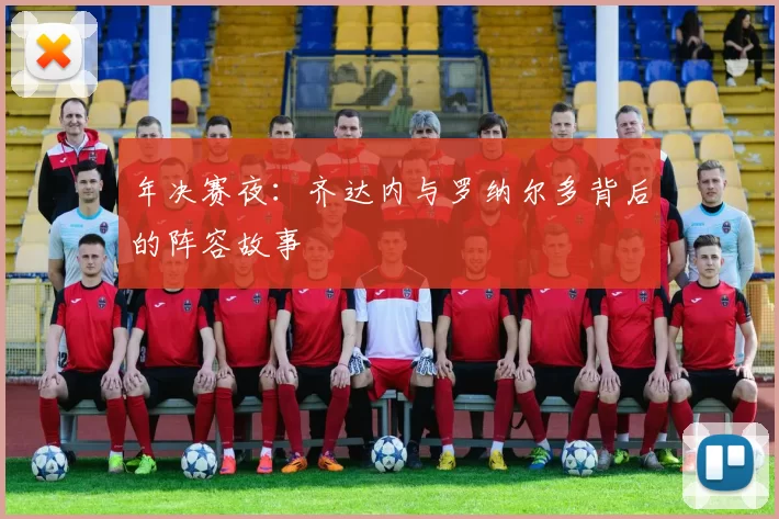 年决赛夜：齐达内与罗纳尔多背后的阵容故事