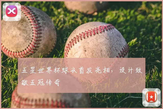 五星世界杯球衣首发亮相，设计致敬五冠传奇