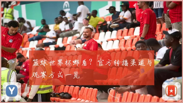 篮球世界杯哪看?官方转播渠道与观赛方式一览