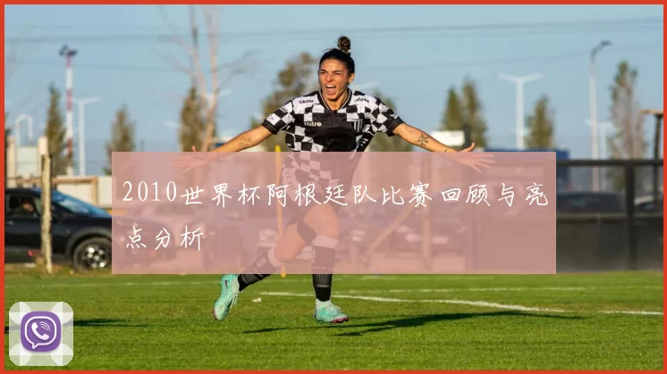 2010世界杯阿根廷队比赛回顾与亮点分析