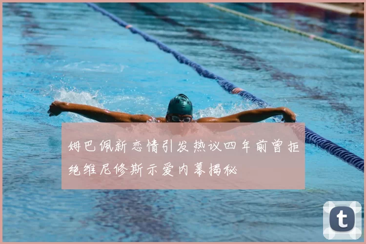 姆巴佩新恋情引发热议四年前曾拒绝维尼修斯示爱内幕揭秘