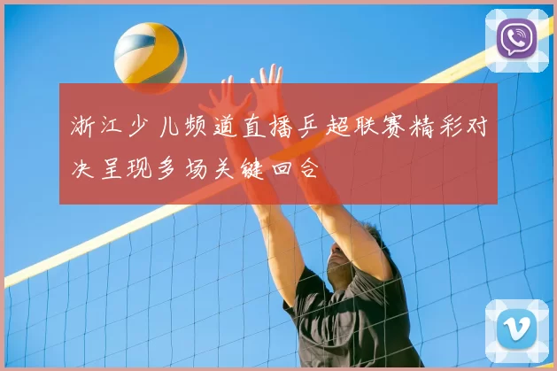 浙江少儿频道直播乒超联赛精彩对决呈现多场关键回合