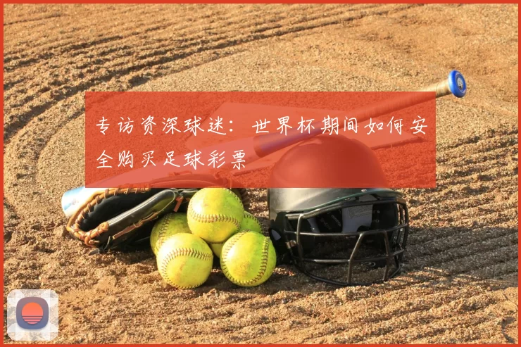 专访资深球迷：世界杯期间如何安全购买足球彩票