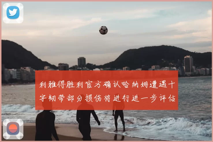 利雅得胜利官方确认哈纳姆遭遇十字韧带部分损伤将进行进一步评估