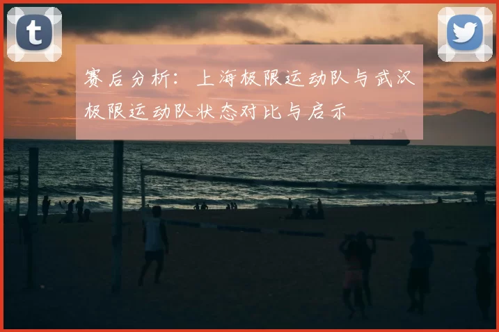 赛后分析：上海极限运动队与武汉极限运动队状态对比与启示