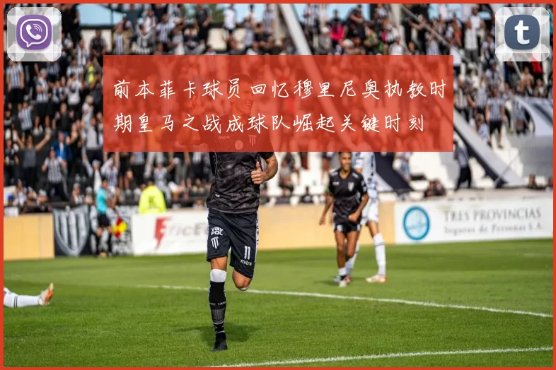 前本菲卡球员回忆穆里尼奥执教时期皇马之战成球队崛起关键时刻