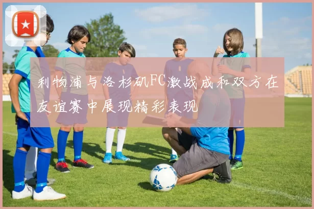 利物浦与洛杉矶FC激战成和双方在友谊赛中展现精彩表现
