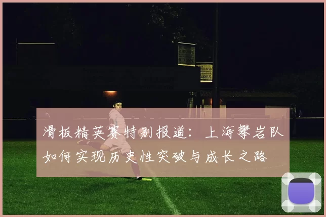 滑板精英赛特别报道:上海攀岩队如何实现历史性突破与成长之路