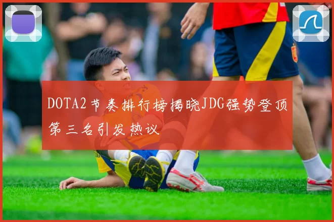 DOTA2节奏排行榜揭晓JDG强势登顶第三名引发热议