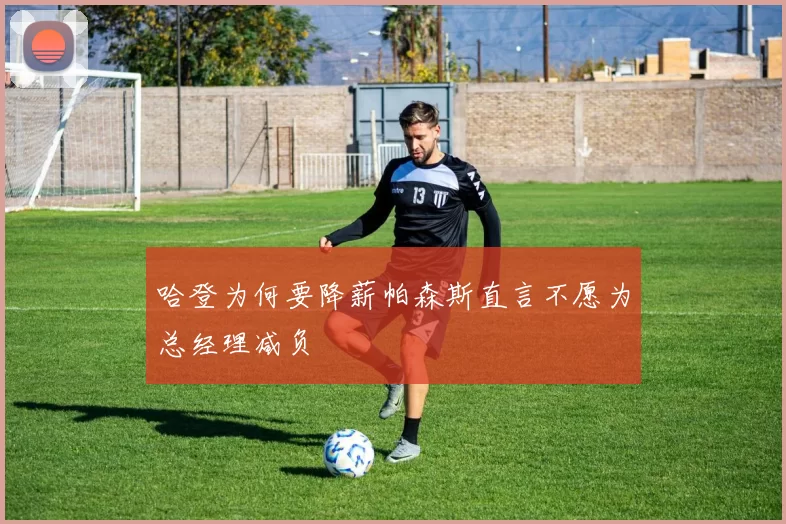 哈登为何要降薪帕森斯直言不愿为总经理减负