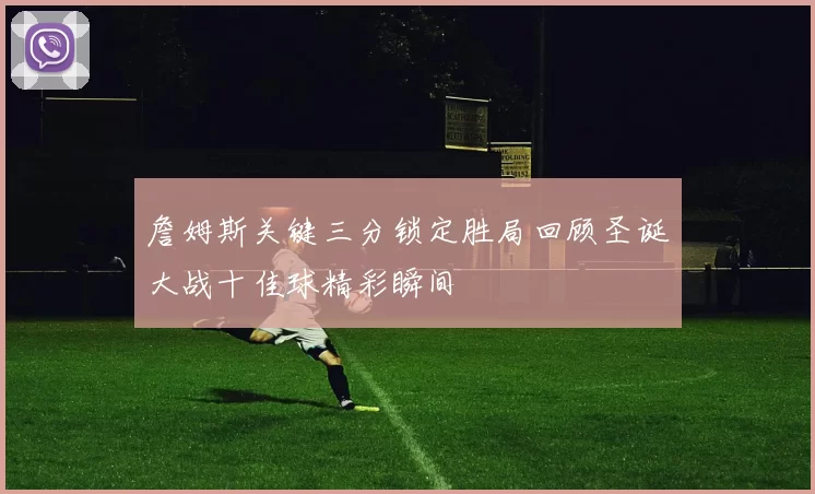 詹姆斯关键三分锁定胜局回顾圣诞大战十佳球精彩瞬间