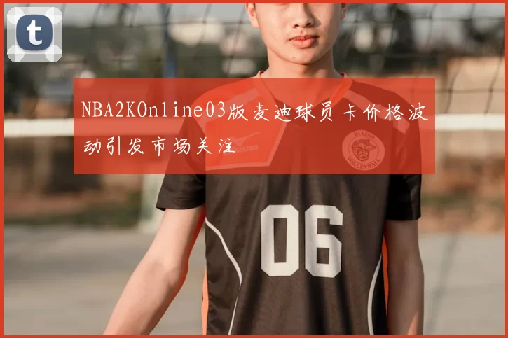 NBA2KOnline03版麦迪球员卡价格波动引发市场关注