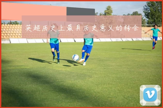 英超历史上最具历史意义的转会
