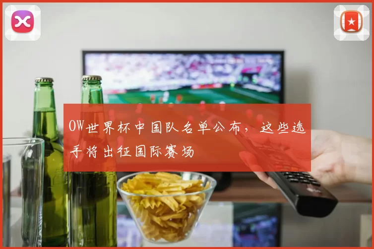 OW世界杯中国队名单公布，这些选手将出征国际赛场