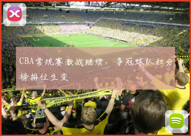 CBA常规赛激战继续，争冠球队积分榜排位生变