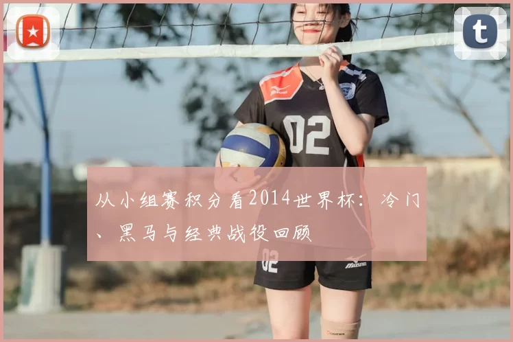 从小组赛积分看2014世界杯:冷门、黑马与经典战役回顾