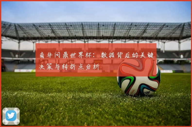 南非问鼎世界杯：数据背后的关键决策与转折点分析
