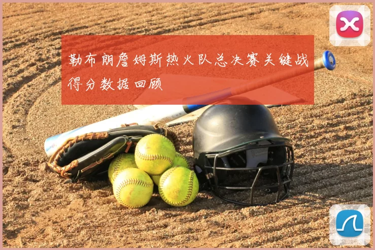 勒布朗詹姆斯热火队总决赛关键战得分数据回顾