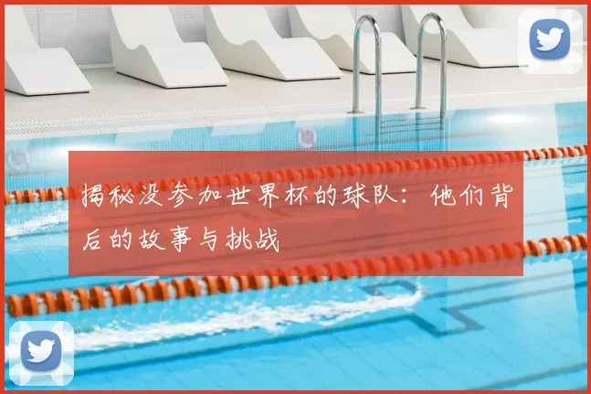揭秘没参加世界杯的球队：他们背后的故事与挑战