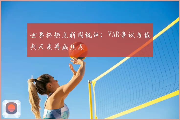 世界杯热点新闻锐评:VAR争议与裁判尺度再成焦点