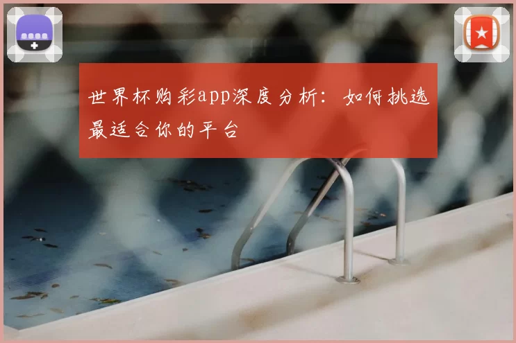 世界杯购彩app深度分析:如何挑选最适合你的平台