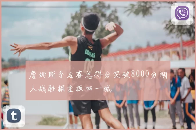 詹姆斯季后赛总得分突破8000分湖人战胜掘金扳回一城