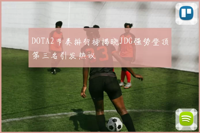 DOTA2节奏排行榜揭晓JDG强势登顶第三名引发热议