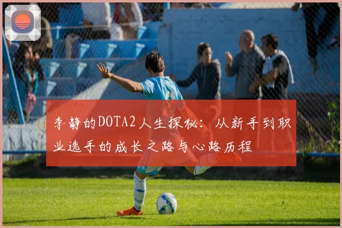 李静的DOTA2人生探秘：从新手到职业选手的成长之路与心路历程