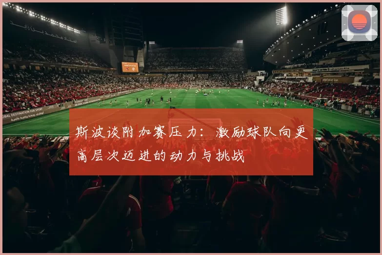 斯波谈附加赛压力：激励球队向更高层次迈进的动力与挑战