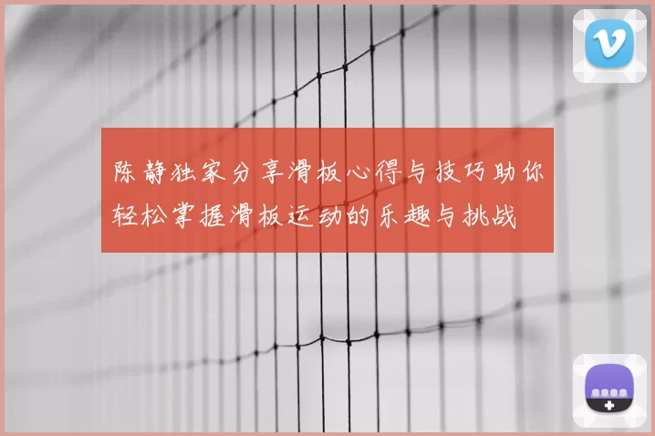 陈静独家分享滑板心得与技巧助你轻松掌握滑板运动的乐趣与挑战