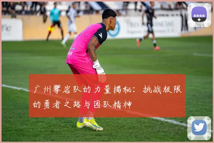 广州攀岩队的力量揭秘:挑战极限的勇者之路与团队精神