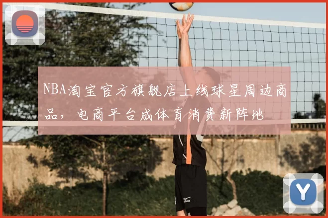 NBA淘宝官方旗舰店上线球星周边商品,电商平台成体育消费新阵地