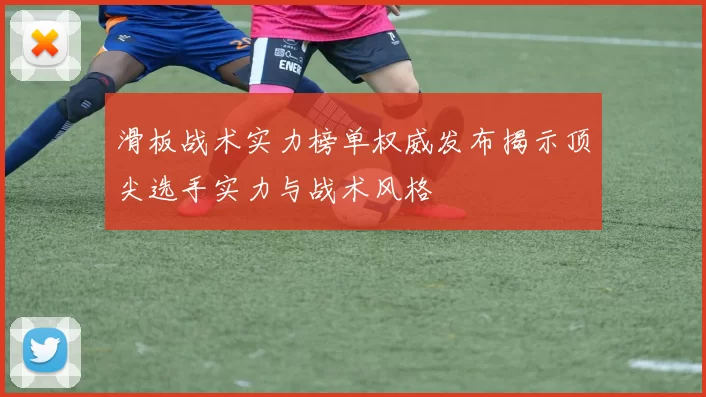 滑板战术实力榜单权威发布揭示顶尖选手实力与战术风格