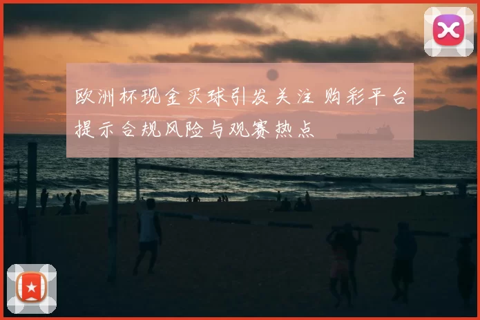欧洲杯现金买球引发关注 购彩平台提示合规风险与观赛热点
