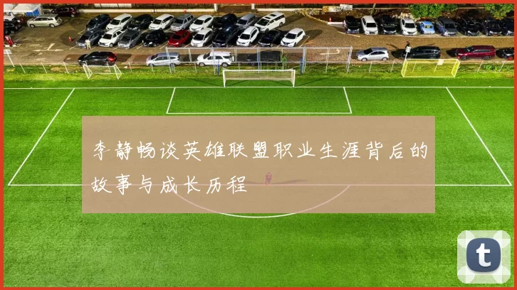 李静畅谈英雄联盟职业生涯背后的故事与成长历程