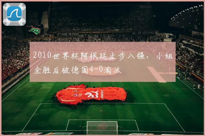 2010世界杯阿根廷止步八强，小组全胜后被德国4-0淘汰