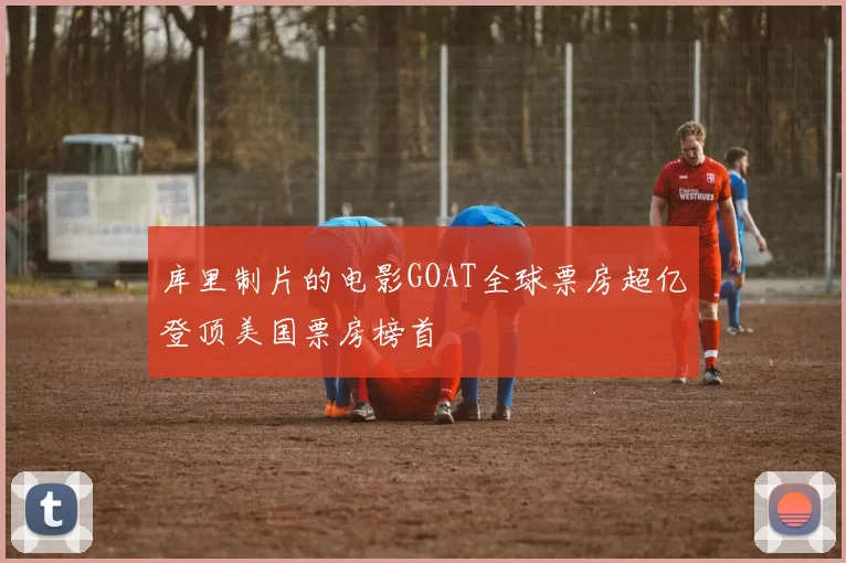 库里制片的电影GOAT全球票房超亿登顶美国票房榜首