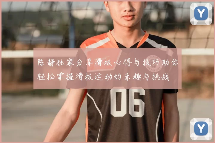 陈静独家分享滑板心得与技巧助你轻松掌握滑板运动的乐趣与挑战