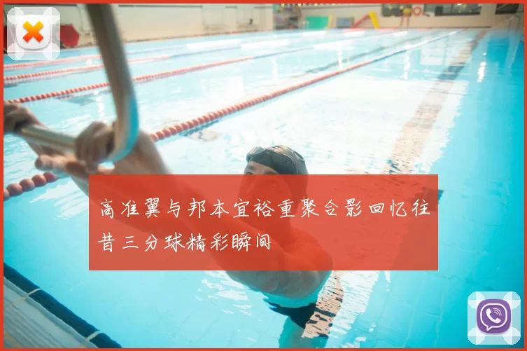 高准翼与邦本宜裕重聚合影回忆往昔三分球精彩瞬间