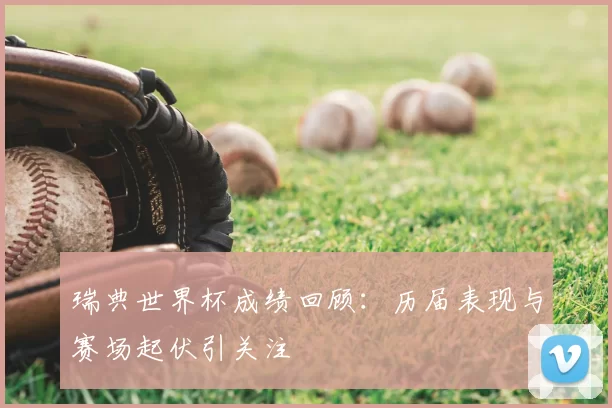瑞典世界杯成绩回顾:历届表现与赛场起伏引关注
