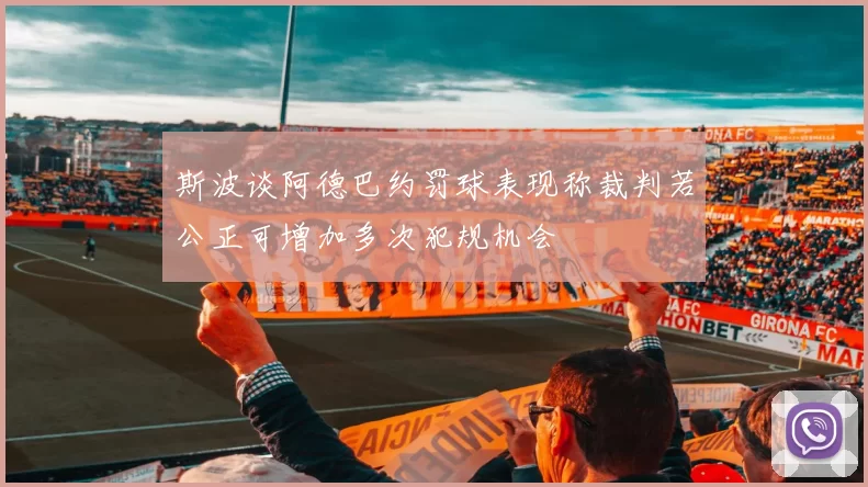 斯波谈阿德巴约罚球表现称裁判若公正可增加多次犯规机会