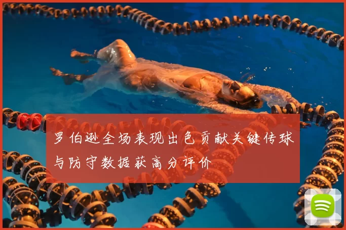 罗伯逊全场表现出色贡献关键传球与防守数据获高分评价